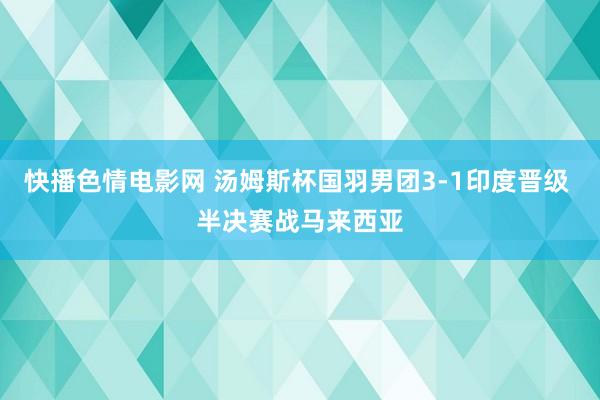 快播色情电影网 汤姆斯杯国羽男团3-1印度晋级 半决赛战马来西亚