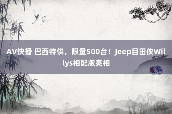 AV快播 巴西特供，限量500台！Jeep目田侠Willys相配版亮相