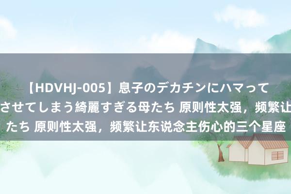 【HDVHJ-005】息子のデカチンにハマってしまい毎日のように挿入させてしまう綺麗すぎる母たち 原则性太强，频繁让东说念主伤心的三个星座