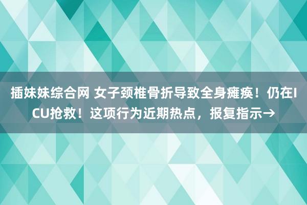 插妹妹综合网 女子颈椎骨折导致全身瘫痪！仍在ICU抢救！这项行为近期热点，报复指示→