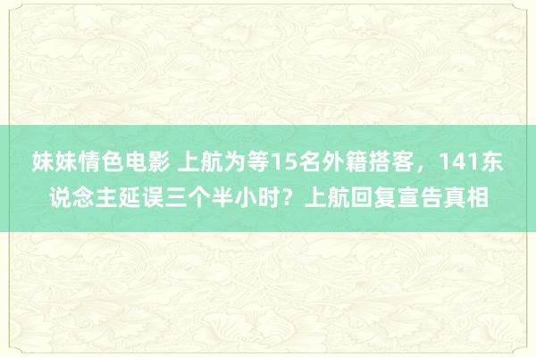 妹妹情色电影 上航为等15名外籍搭客，141东说念主延误三个半小时？上航回复宣告真相