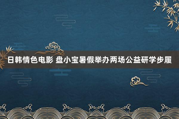 日韩情色电影 盘小宝暑假举办两场公益研学步履