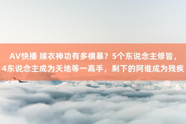 AV快播 嫁衣神功有多横暴？5个东说念主修皆，4东说念主成为天地等一高手，剩下的阿谁成为残疾