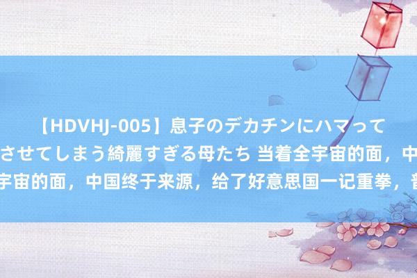 【HDVHJ-005】息子のデカチンにハマってしまい毎日のように挿入させてしまう綺麗すぎる母たち 当着全宇宙的面，中国终于来源，给了好意思国一记重拳，普京紧随后来