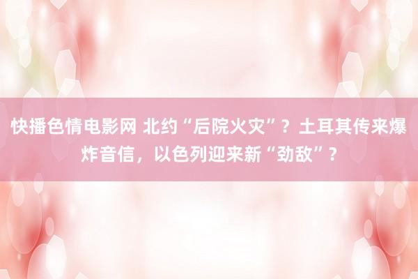 快播色情电影网 北约“后院火灾”？土耳其传来爆炸音信，以色列迎来新“劲敌”？