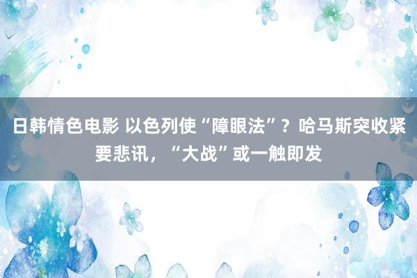 日韩情色电影 以色列使“障眼法”？哈马斯突收紧要悲讯，“大战”或一触即发