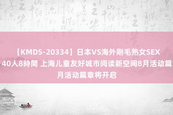 【KMDS-20334】日本VS海外剛毛熟女SEX対決！！40人8時間 上海儿童友好城市阅读新空间8月活动篇章将开启