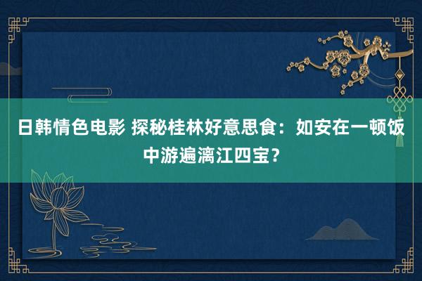 日韩情色电影 探秘桂林好意思食：如安在一顿饭中游遍漓江四宝？