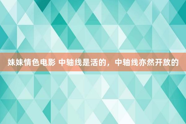 妹妹情色电影 中轴线是活的，中轴线亦然开放的