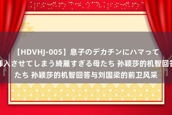 【HDVHJ-005】息子のデカチンにハマってしまい毎日のように挿入させてしまう綺麗すぎる母たち 孙颖莎的机智回答与刘国梁的前卫风采