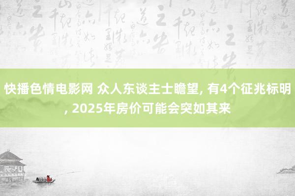 快播色情电影网 众人东谈主士瞻望， 有4个征兆标明， 2025年房价可能会突如其来