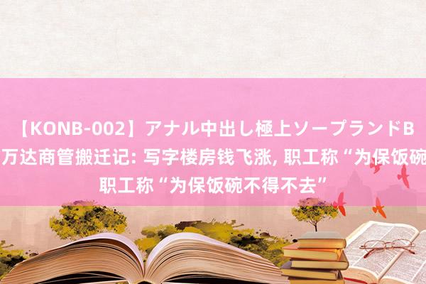 【KONB-002】アナル中出し極上ソープランドBEST4時間 万达商管搬迁记: 写字楼房钱飞涨， 职工称“为保饭碗不得不去”