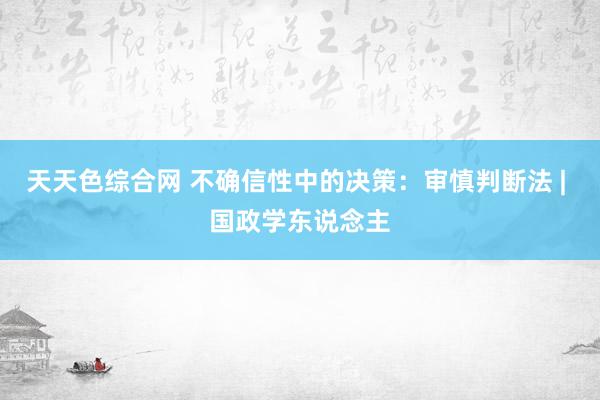 天天色综合网 不确信性中的决策：审慎判断法 | 国政学东说念主