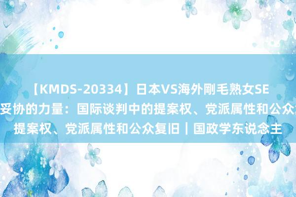 【KMDS-20334】日本VS海外剛毛熟女SEX対決！！40人8時間 妥协的力量：国际谈判中的提案权、党派属性和公众复旧｜国政学东说念主