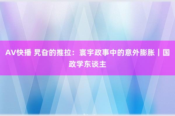 AV快播 旯旮的推拉：寰宇政事中的意外膨胀｜国政学东谈主