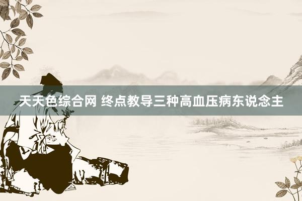 天天色综合网 终点教导三种高血压病东说念主