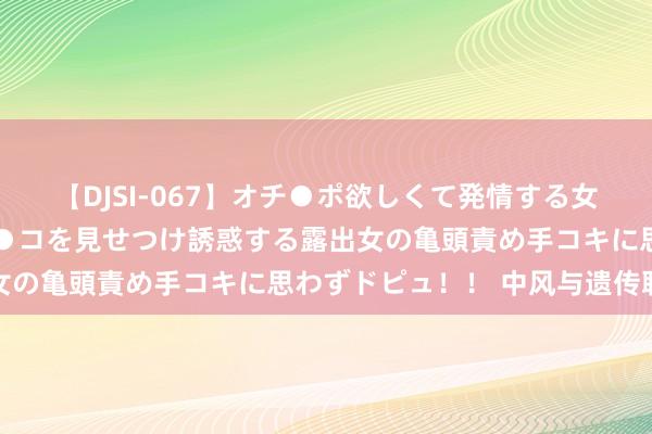 【DJSI-067】オチ●ポ欲しくて発情する女たち ところ構わずオマ●コを見せつけ誘惑する露出女の亀頭責め手コキに思わずドピュ！！ 中风与遗传联系