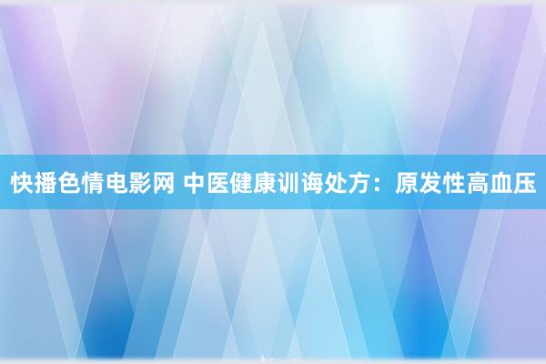 快播色情电影网 中医健康训诲处方：原发性高血压