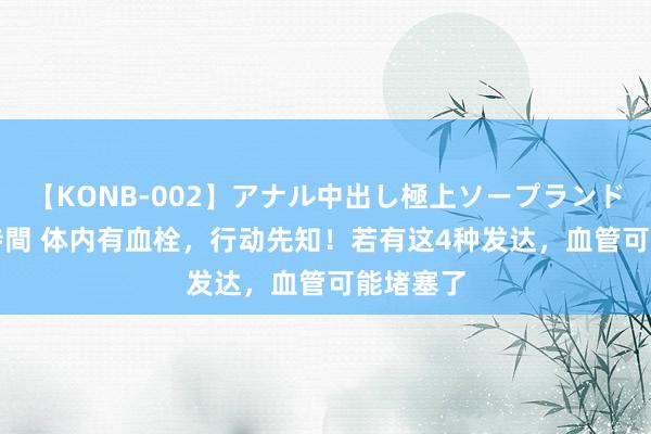 【KONB-002】アナル中出し極上ソープランドBEST4時間 体内有血栓，行动先知！若有这4种发达，血管可能堵塞了