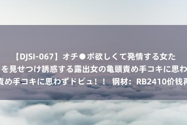 【DJSI-067】オチ●ポ欲しくて発情する女たち ところ構わずオマ●コを見せつけ誘惑する露出女の亀頭責め手コキに思わずドピュ！！ 钢材：RB2410价钱再改革低