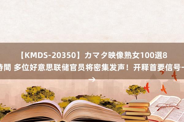 【KMDS-20350】カマタ映像熟女100選8時間 多位好意思联储官员将密集发声！开释首要信号→