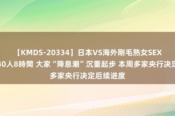 【KMDS-20334】日本VS海外剛毛熟女SEX対決！！40人8時間 大家“降息潮”沉重起步 本周多家央行决定后续进度