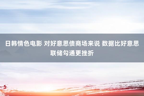 日韩情色电影 对好意思债商场来说 数据比好意思联储勾通更挫折