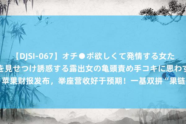 【DJSI-067】オチ●ポ欲しくて発情する女たち ところ構わずオマ●コを見せつけ誘惑する露出女の亀頭責め手コキに思わずドピュ！！ 敲黑板！苹果财报发布，举座营收好于预期！一基双拼“果链+芯片”的电子ETF（515260）单日吸金近2000万元