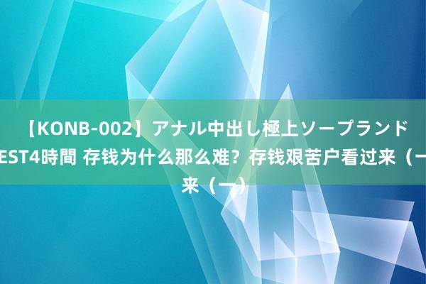 【KONB-002】アナル中出し極上ソープランドBEST4時間 存钱为什么那么难？存钱艰苦户看过来（一）