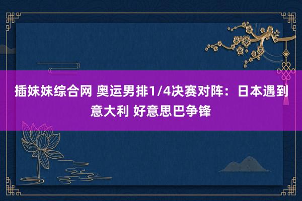 插妹妹综合网 奥运男排1/4决赛对阵：日本遇到意大利 好意思巴争锋