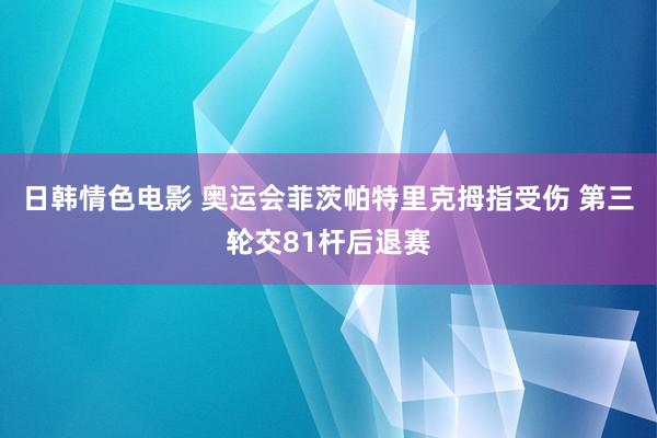 日韩情色电影 奥运会菲茨帕特里克拇指受伤 第三轮交81杆后退赛