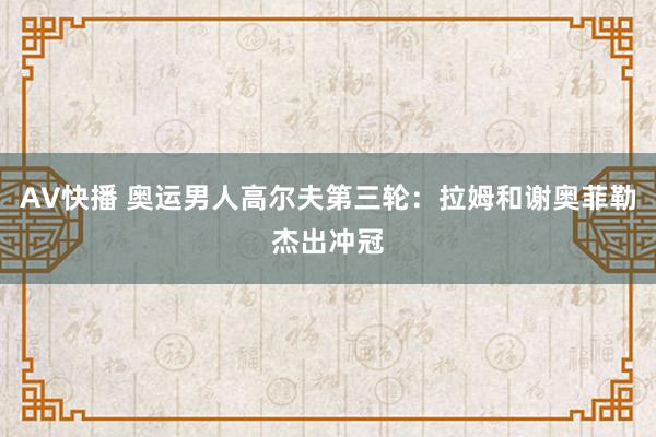 AV快播 奥运男人高尔夫第三轮：拉姆和谢奥菲勒杰出冲冠