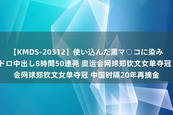 【KMDS-20312】使い込んだ黒マ○コに染み渡る息子の精液ドロドロ中出し8時間50連発 奥运会网球郑钦文女单夺冠 中国时隔20年再摘金