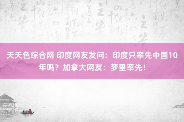 天天色综合网 印度网友发问：印度只率先中国10年吗？加拿大网友：梦里率先！