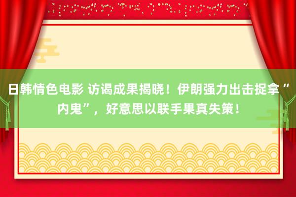 日韩情色电影 访谒成果揭晓！伊朗强力出击捉拿“内鬼”，好意思以联手果真失策！