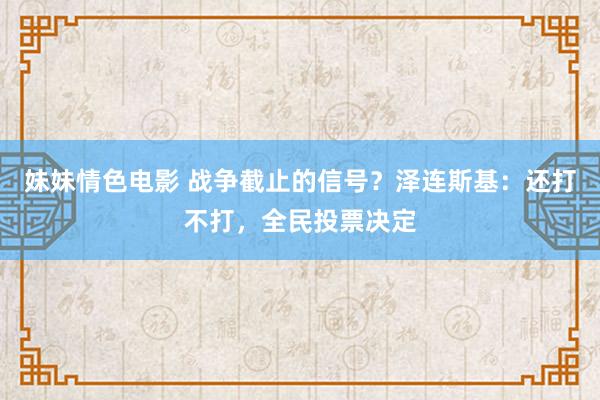 妹妹情色电影 战争截止的信号？泽连斯基：还打不打，全民投票决定