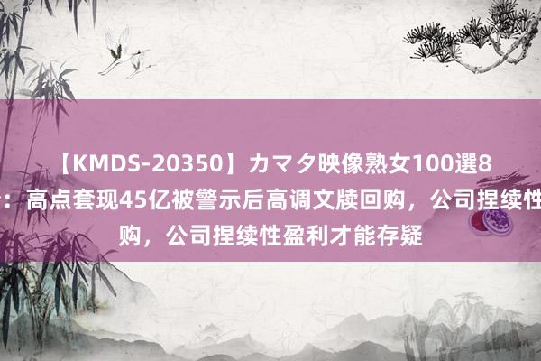 【KMDS-20350】カマタ映像熟女100選8時間 恩捷股份：高点套现45亿被警示后高调文牍回购，公司捏续性盈利才能存疑