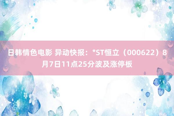 日韩情色电影 异动快报：*ST恒立（000622）8月7日11点25分波及涨停板