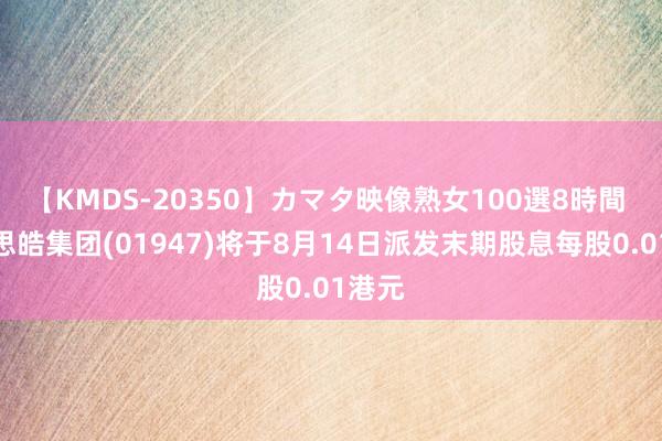 【KMDS-20350】カマタ映像熟女100選8時間 好意思皓集团(01947)将于8月14日派发末期股息每股0.01港元