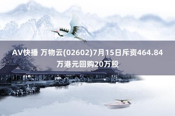 AV快播 万物云(02602)7月15日斥资464.84万港元回购20万股