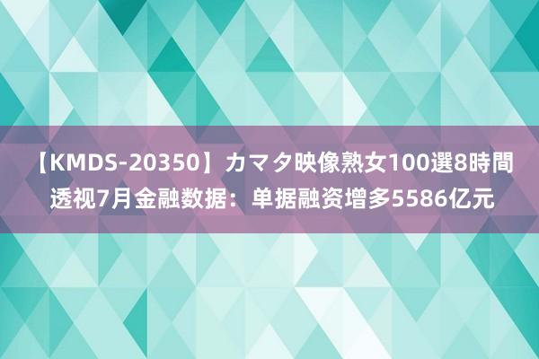 【KMDS-20350】カマタ映像熟女100選8時間 透视7月金融数据：单据融资增多5586亿元