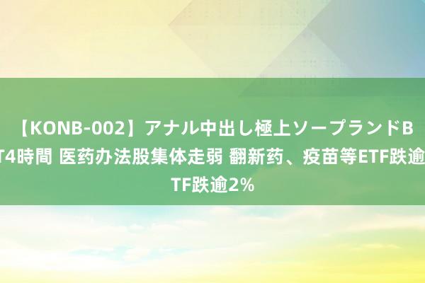 【KONB-002】アナル中出し極上ソープランドBEST4時間 医药办法股集体走弱 翻新药、疫苗等ETF跌逾2%