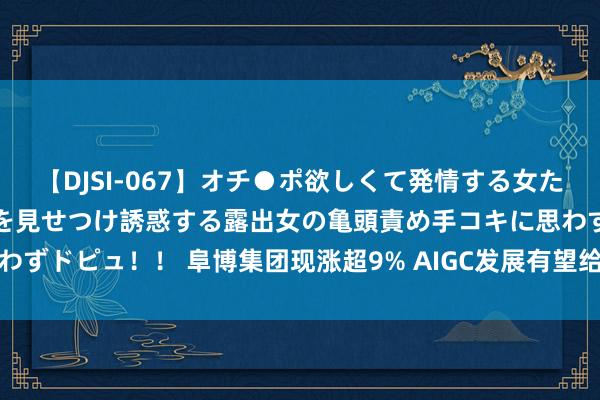 【DJSI-067】オチ●ポ欲しくて発情する女たち ところ構わずオマ●コを見せつけ誘惑する露出女の亀頭責め手コキに思わずドピュ！！ 阜博集团现涨超9% AIGC发展有望给版权保护带来的新机遇