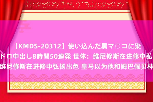 【KMDS-20312】使い込んだ黒マ○コに染み渡る息子の精液ドロドロ中出し8時間50連発 世体：维尼修斯在进修中弘扬出色 皇马以为他和姆巴佩贝林是中坚