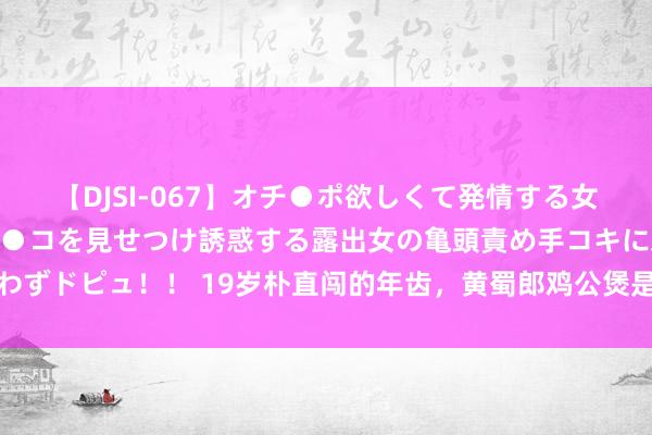 【DJSI-067】オチ●ポ欲しくて発情する女たち ところ構わずオマ●コを見せつけ誘惑する露出女の亀頭責め手コキに思わずドピュ！！ 19岁朴直闯的年齿，黄蜀郎鸡公煲是何如作念到2000家门店的？