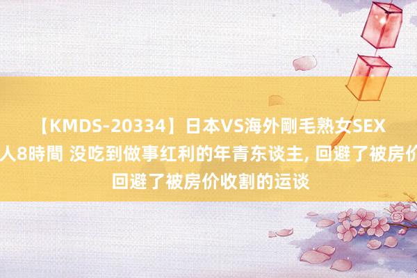 【KMDS-20334】日本VS海外剛毛熟女SEX対決！！40人8時間 没吃到做事红利的年青东谈主， 回避了被房价收割的运谈