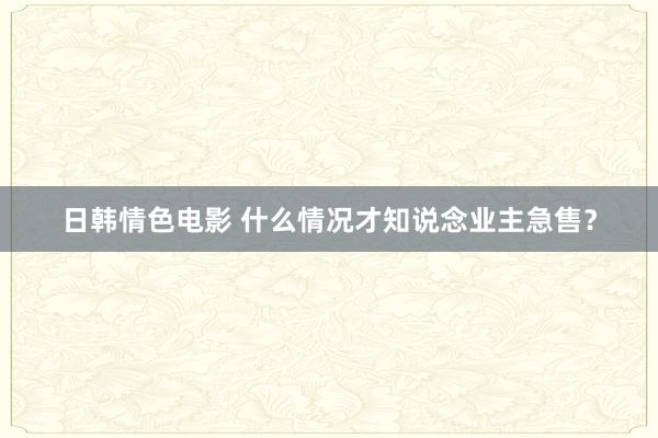 日韩情色电影 什么情况才知说念业主急售？