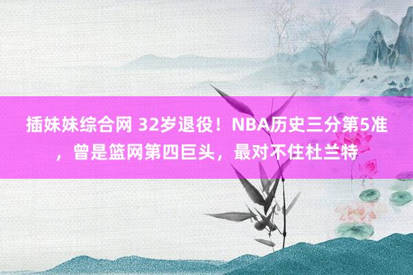 插妹妹综合网 32岁退役！NBA历史三分第5准，曾是篮网第四巨头，最对不住杜兰特