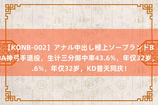 【KONB-002】アナル中出し極上ソープランドBEST4時間 NBA神弓手退役，生计三分掷中率43.6%，年仅32岁，KD普天同庆！