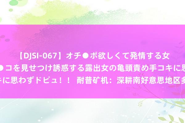 【DJSI-067】オチ●ポ欲しくて発情する女たち ところ構わずオマ●コを見せつけ誘惑する露出女の亀頭責め手コキに思わずドピュ！！ 耐普矿机：深耕南好意思地区多年 异日增漫空间很大